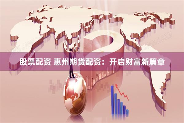 股票配资 惠州期货配资：开启财富新篇章