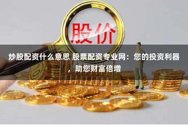 炒股配资什么意思 股票配资专业网：您的投资利器，助您财富倍增