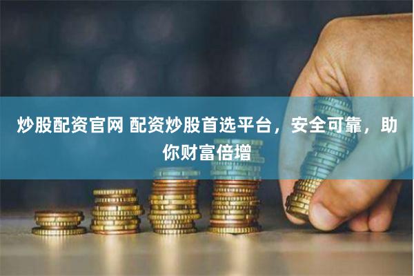 炒股配资官网 配资炒股首选平台，安全可靠，助你财富倍增