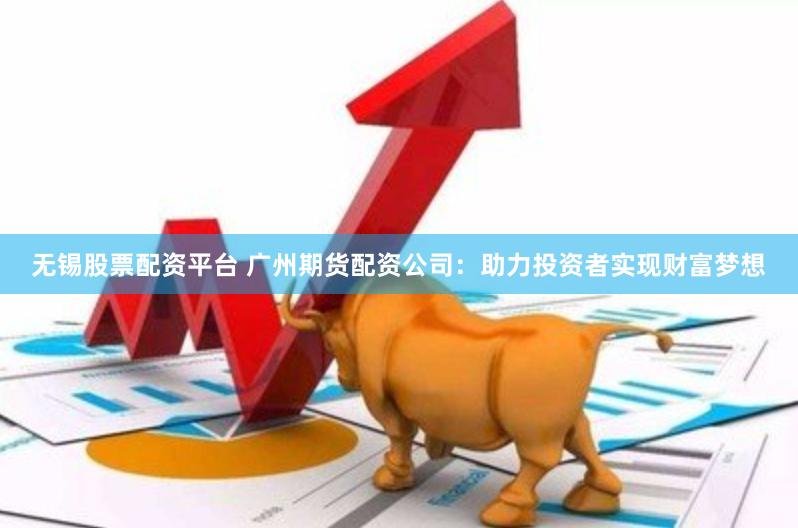 无锡股票配资平台 广州期货配资公司：助力投资者实现财富梦想