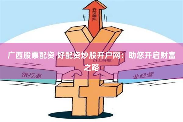 广西股票配资 好配资炒股开户网：助您开启财富之路