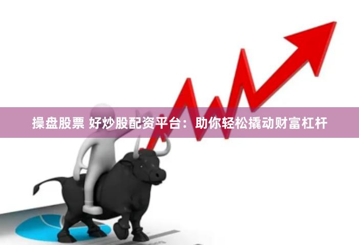 操盘股票 好炒股配资平台：助你轻松撬动财富杠杆