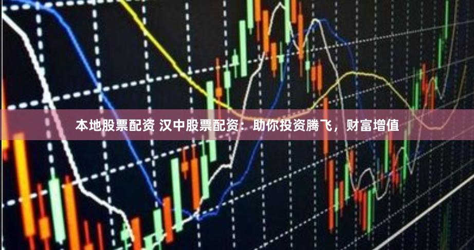 本地股票配资 汉中股票配资：助你投资腾飞，财富增值