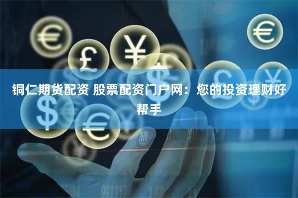 铜仁期货配资 股票配资门户网：您的投资理财好帮手