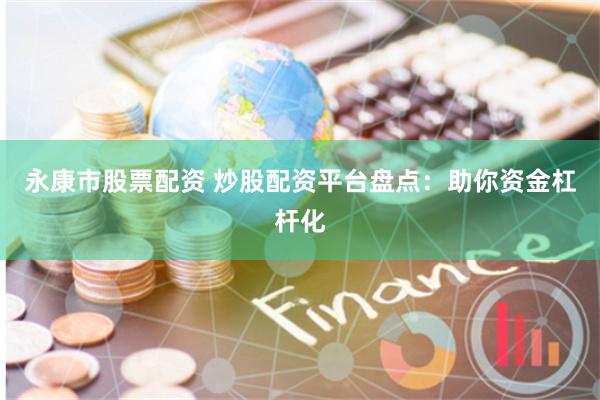 永康市股票配资 炒股配资平台盘点：助你资金杠杆化
