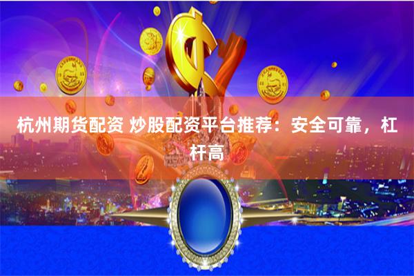 杭州期货配资 炒股配资平台推荐：安全可靠，杠杆高