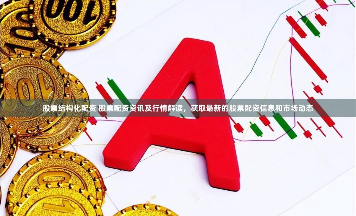股票结构化配资 股票配资资讯及行情解读，获取最新的股票配资信息和市场动态