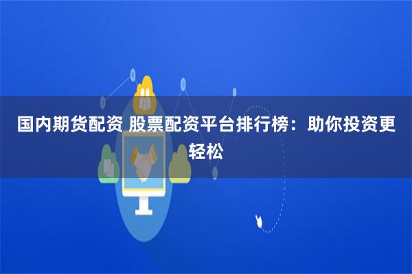 国内期货配资 股票配资平台排行榜：助你投资更轻松