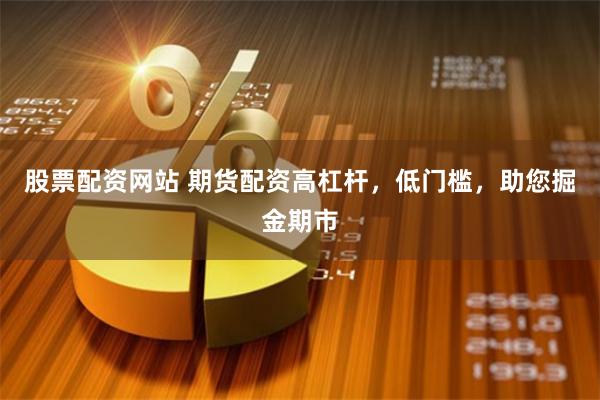 股票配资网站 期货配资高杠杆，低门槛，助您掘金期市