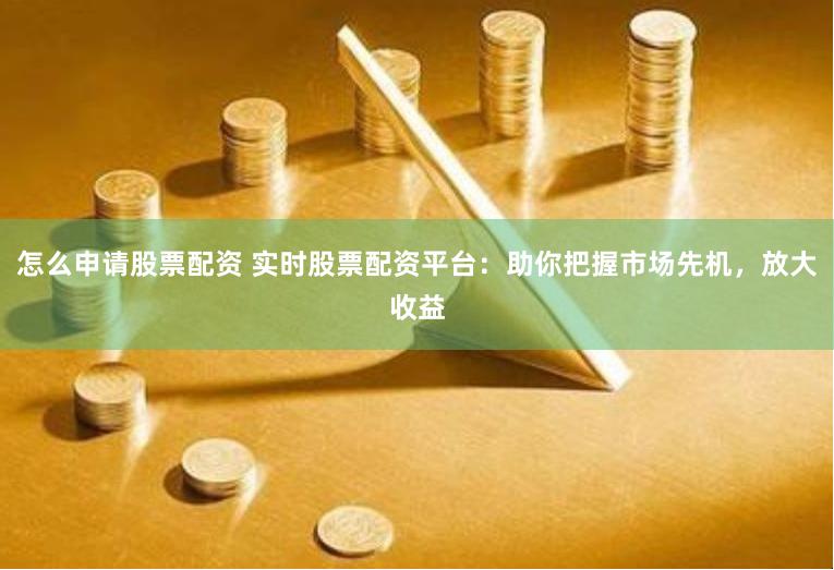 怎么申请股票配资 实时股票配资平台：助你把握市场先机，放大收益