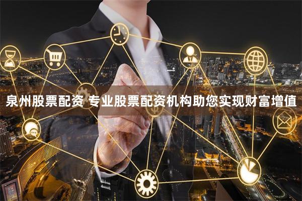 泉州股票配资 专业股票配资机构助您实现财富增值
