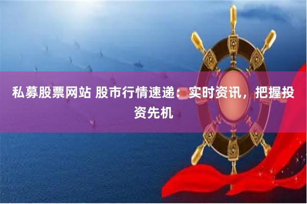 私募股票网站 股市行情速递：实时资讯，把握投资先机