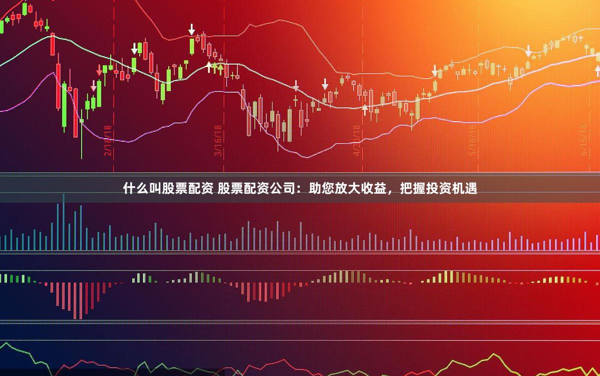 什么叫股票配资 股票配资公司：助您放大收益，把握投资机遇