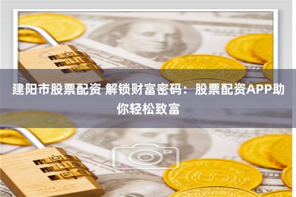 建阳市股票配资 解锁财富密码：股票配资APP助你轻松致富