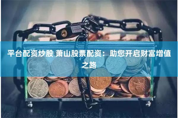 平台配资炒股 萧山股票配资：助您开启财富增值之路