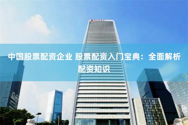 中国股票配资企业 股票配资入门宝典：全面解析配资知识