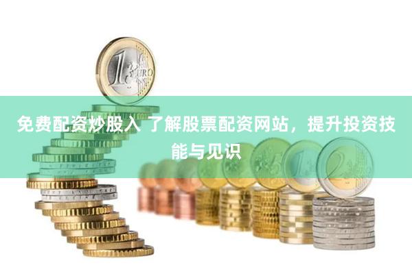 免费配资炒股入 了解股票配资网站，提升投资技能与见识