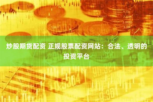 炒股期货配资 正规股票配资网站：合法、透明的投资平台