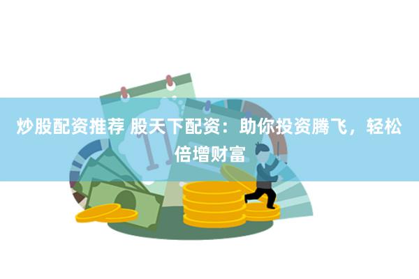 炒股配资推荐 股天下配资：助你投资腾飞，轻松倍增财富