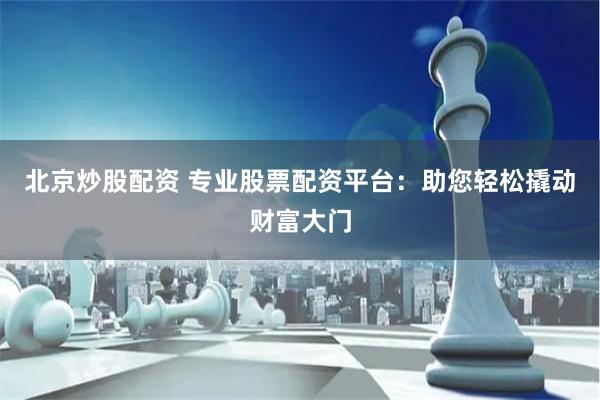 北京炒股配资 专业股票配资平台：助您轻松撬动财富大门