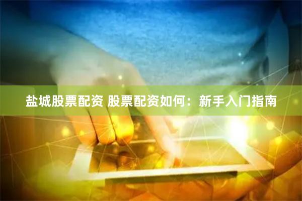 盐城股票配资 股票配资如何：新手入门指南