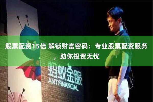 股票配资15倍 解锁财富密码：专业股票配资服务，助你投资无忧