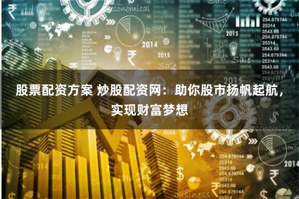 股票配资方案 炒股配资网：助你股市扬帆起航，实现财富梦想