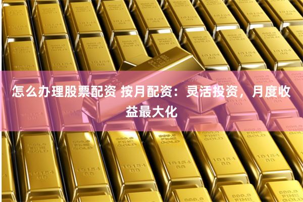怎么办理股票配资 按月配资：灵活投资，月度收益最大化