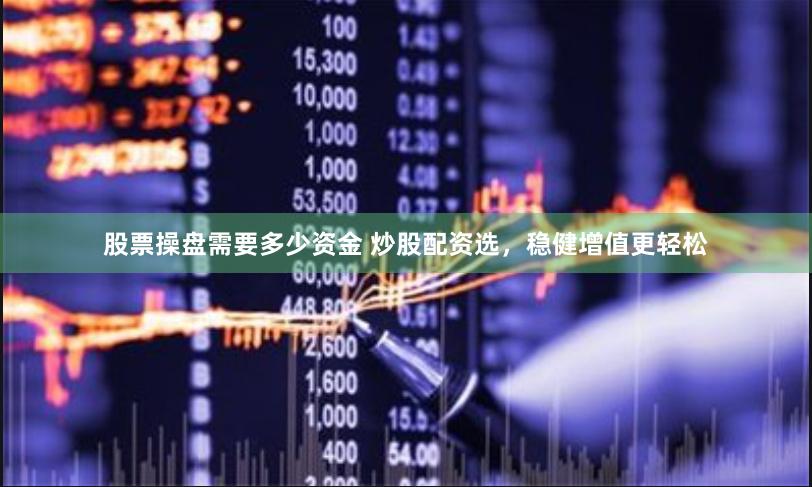 股票操盘需要多少资金 炒股配资选，稳健增值更轻松