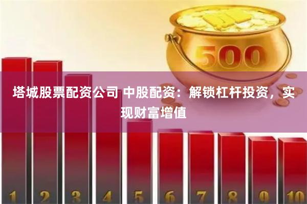 塔城股票配资公司 中股配资：解锁杠杆投资，实现财富增值