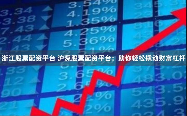 浙江股票配资平台 沪深股票配资平台：助你轻松撬动财富杠杆