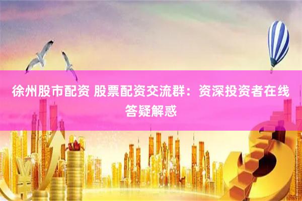 徐州股市配资 股票配资交流群：资深投资者在线答疑解惑