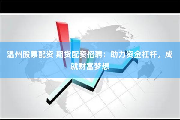 温州股票配资 期货配资招聘：助力资金杠杆，成就财富梦想