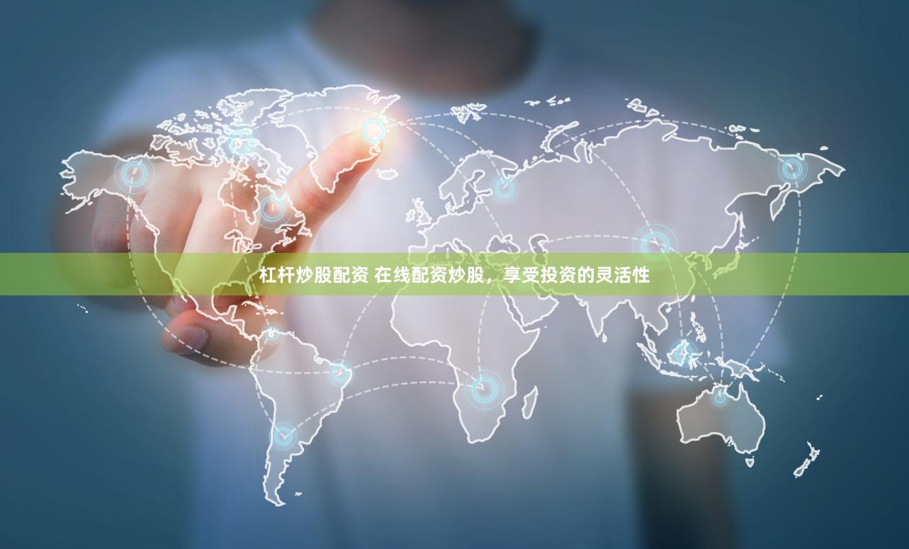 杠杆炒股配资 在线配资炒股，享受投资的灵活性