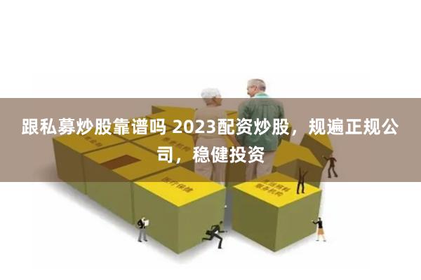 跟私募炒股靠谱吗 2023配资炒股，规遍正规公司，稳健投资