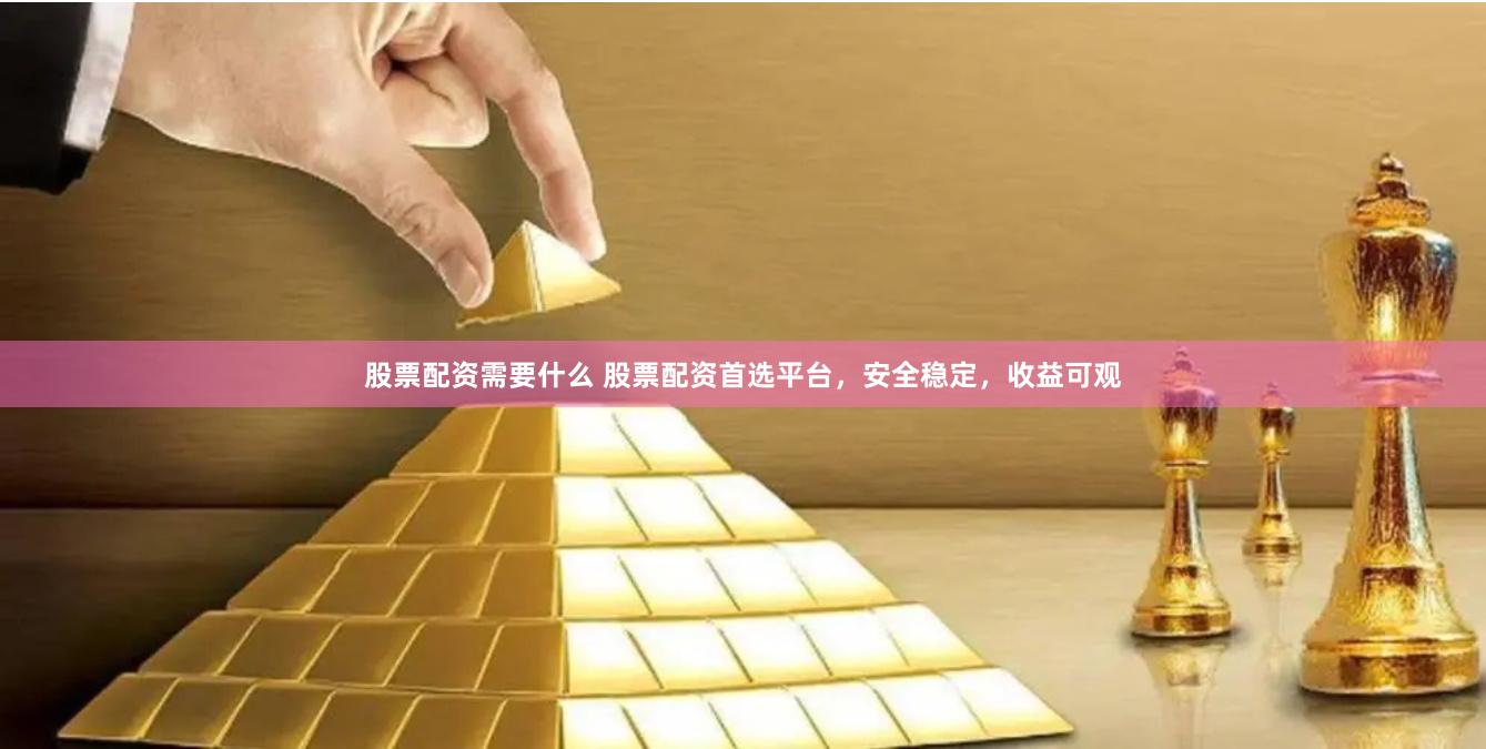 股票配资需要什么 股票配资首选平台，安全稳定，收益可观