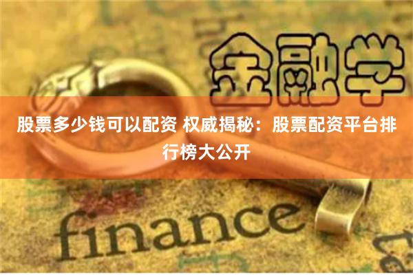股票多少钱可以配资 权威揭秘：股票配资平台排行榜大公开