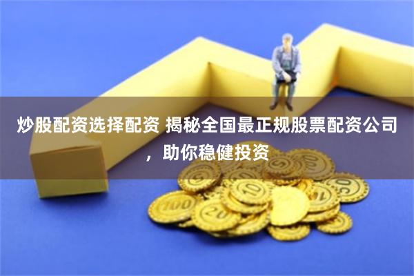 炒股配资选择配资 揭秘全国最正规股票配资公司，助你稳健投资