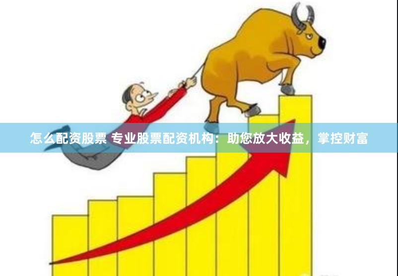 怎么配资股票 专业股票配资机构：助您放大收益，掌控财富