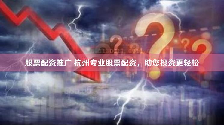 股票配资推广 杭州专业股票配资，助您投资更轻松