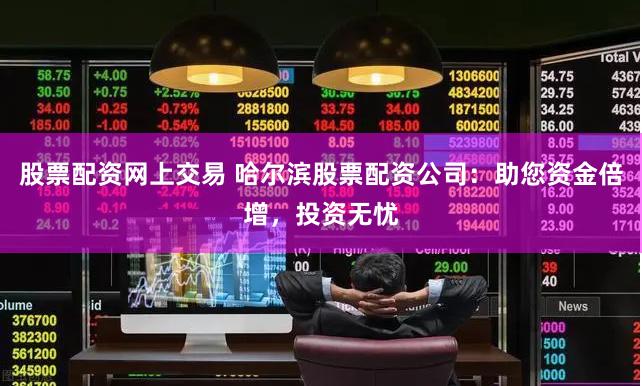 股票配资网上交易 哈尔滨股票配资公司：助您资金倍增，投资无忧