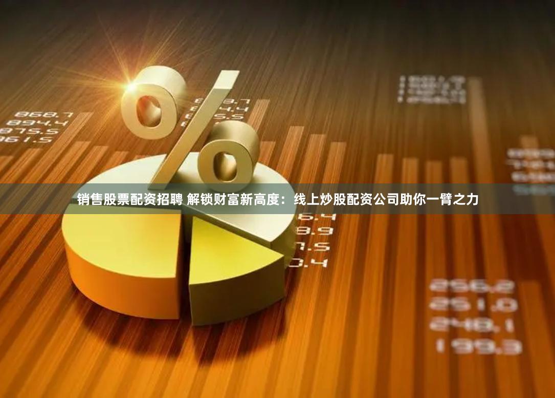 销售股票配资招聘 解锁财富新高度：线上炒股配资公司助你一臂之力