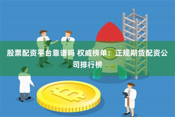 股票配资平台靠谱吗 权威榜单：正规期货配资公司排行榜
