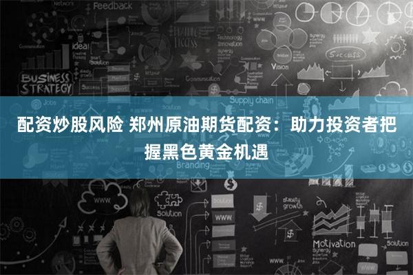 配资炒股风险 郑州原油期货配资：助力投资者把握黑色黄金机遇