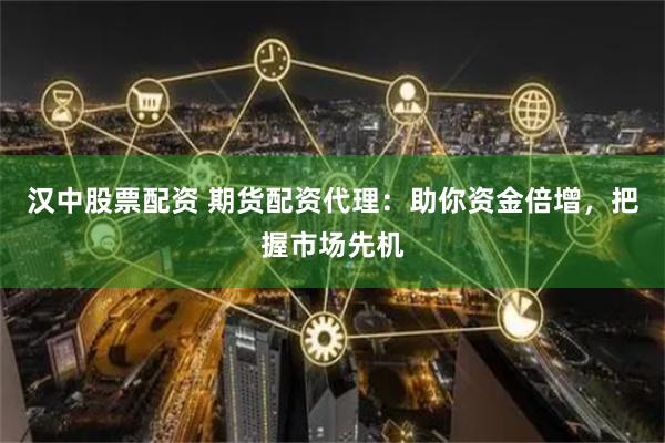 汉中股票配资 期货配资代理：助你资金倍增，把握市场先机