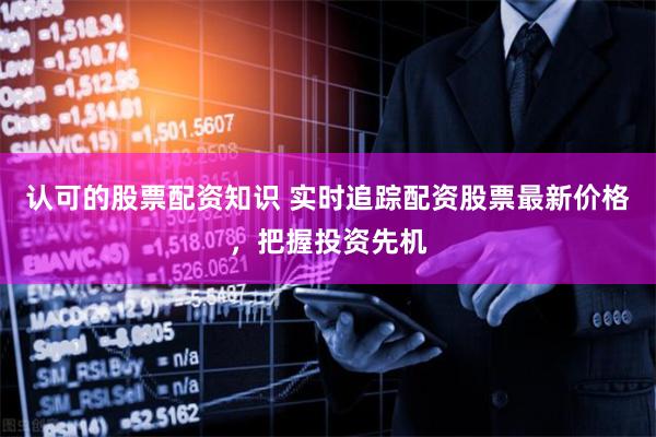 认可的股票配资知识 实时追踪配资股票最新价格，把握投资先机