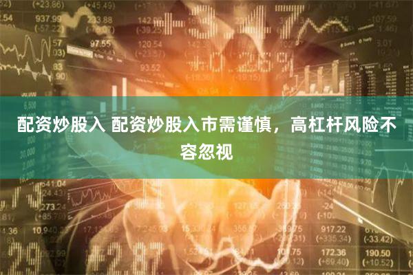 配资炒股入 配资炒股入市需谨慎，高杠杆风险不容忽视