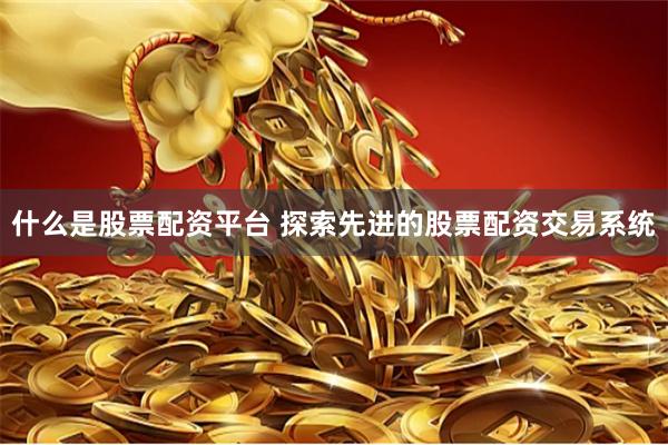 什么是股票配资平台 探索先进的股票配资交易系统