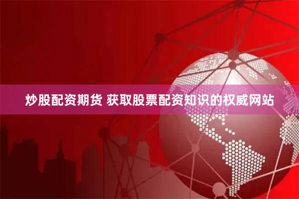 炒股配资期货 获取股票配资知识的权威网站
