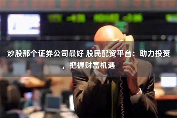 炒股那个证券公司最好 股民配资平台：助力投资，把握财富机遇